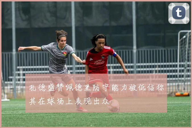 孔德盛赞佩德里防守能力被低估称其在球场上表现出众