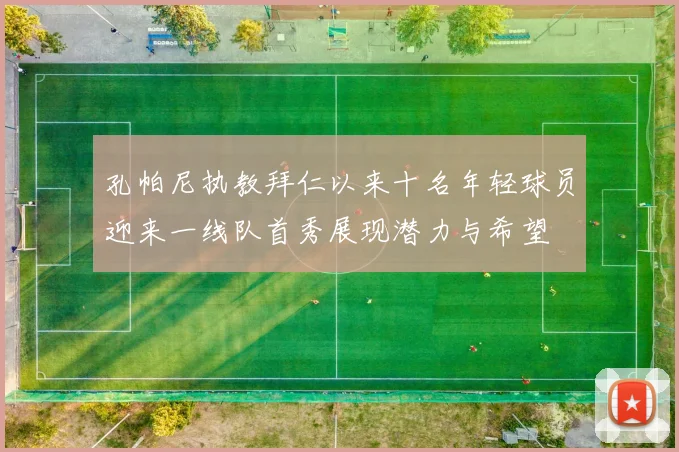 孔帕尼执教拜仁以来十名年轻球员迎来一线队首秀展现潜力与希望