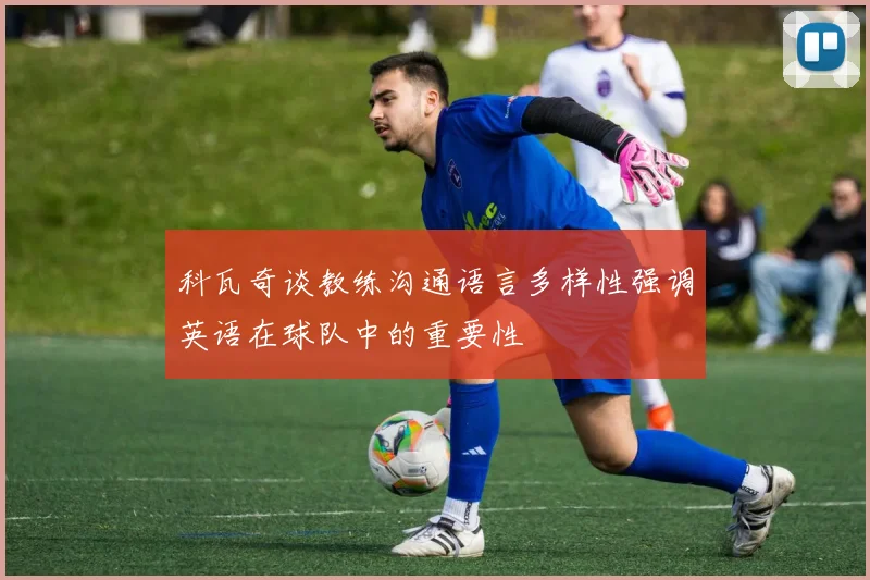 科瓦奇谈教练沟通语言多样性强调英语在球队中的重要性