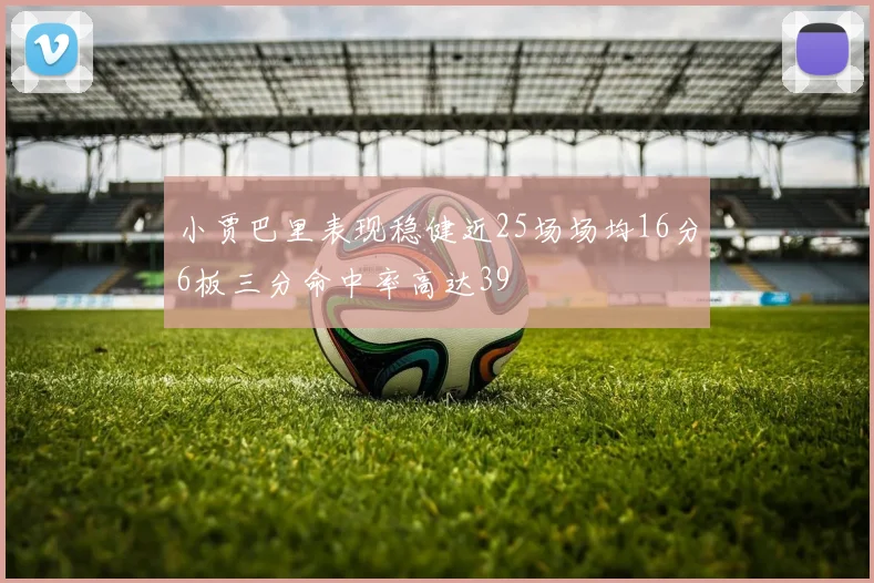 小贾巴里表现稳健近25场场均16分6板三分命中率高达39