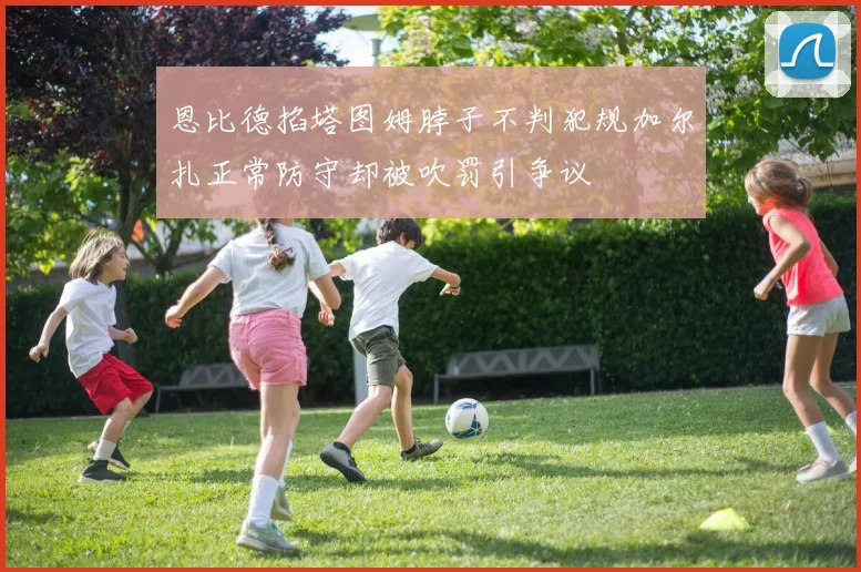 恩比德掐塔图姆脖子不判犯规加尔扎正常防守却被吹罚引争议