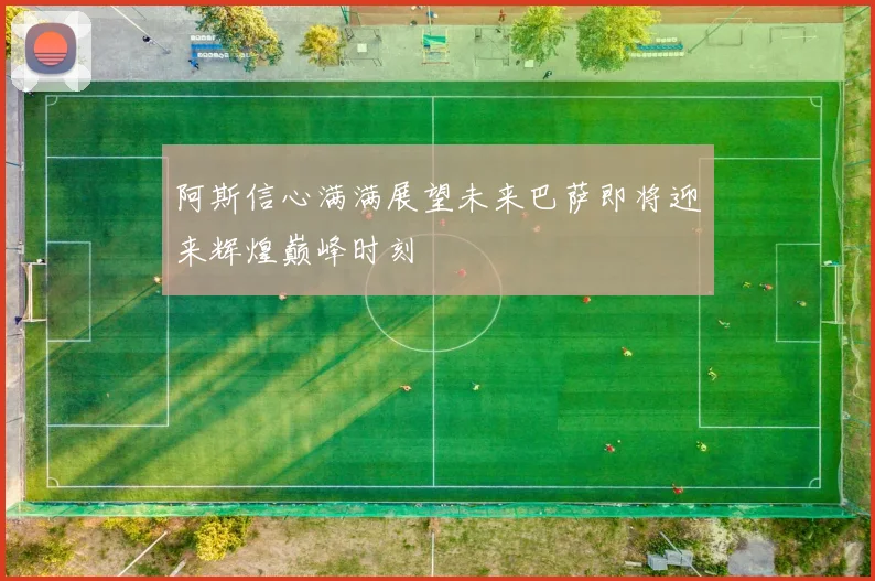 阿斯信心满满展望未来巴萨即将迎来辉煌巅峰时刻