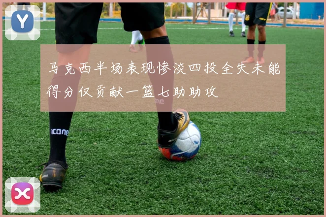 马克西半场表现惨淡四投全失未能得分仅贡献一篮七助助攻