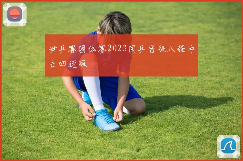 世乒赛团体赛2023国乒晋级八强冲击四连冠