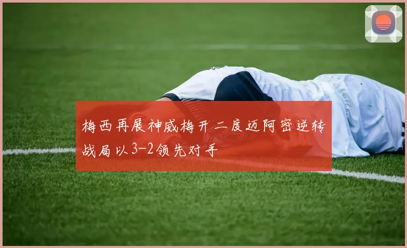 梅西再展神威梅开二度迈阿密逆转战局以3-2领先对手