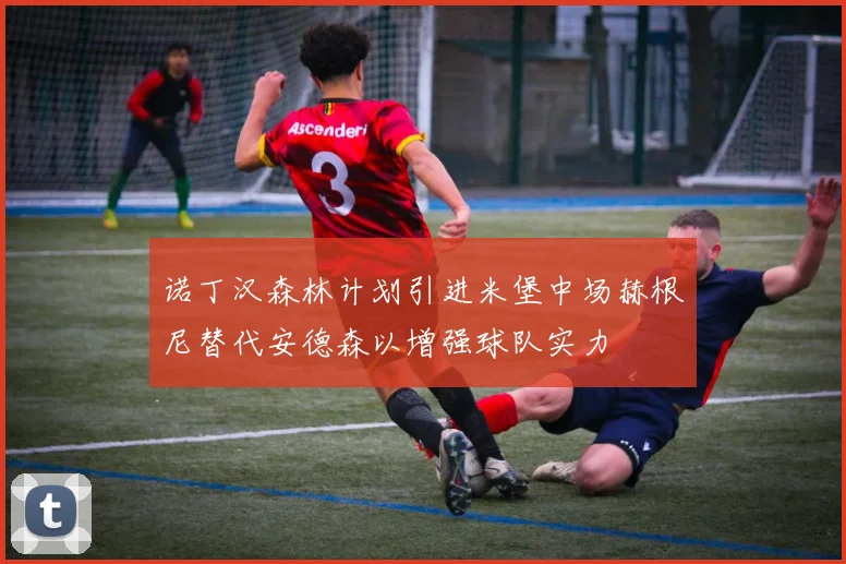 诺丁汉森林计划引进米堡中场赫根尼替代安德森以增强球队实力