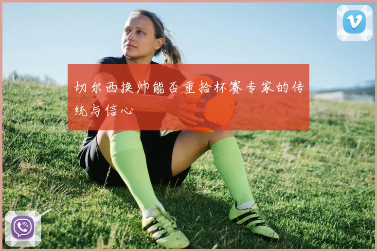 切尔西换帅能否重拾杯赛专家的传统与信心