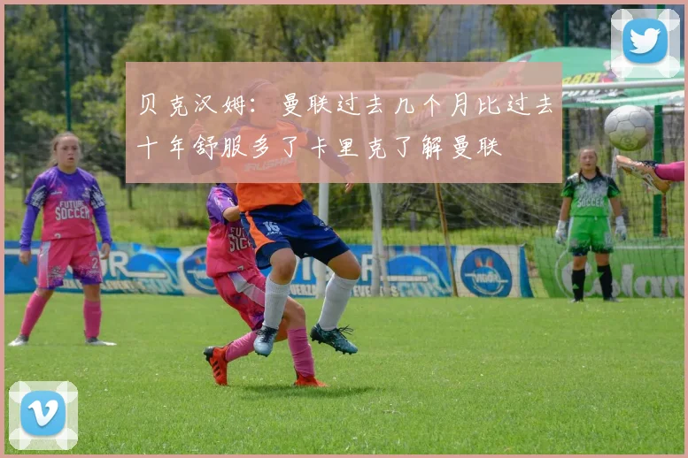 贝克汉姆：曼联过去几个月比过去十年舒服多了卡里克了解曼联