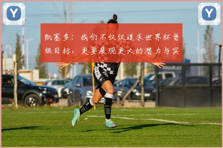 凯塞多：我们不仅仅追求世界杯晋级目标，更要展现更大的潜力与实力