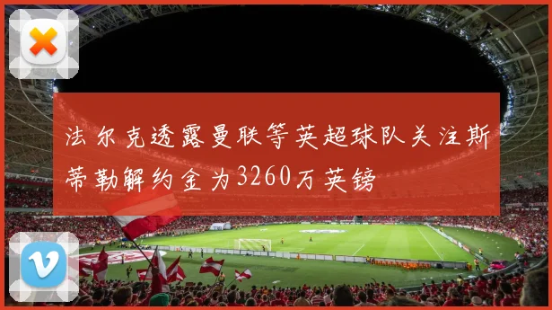 法尔克透露曼联等英超球队关注斯蒂勒解约金为3260万英镑