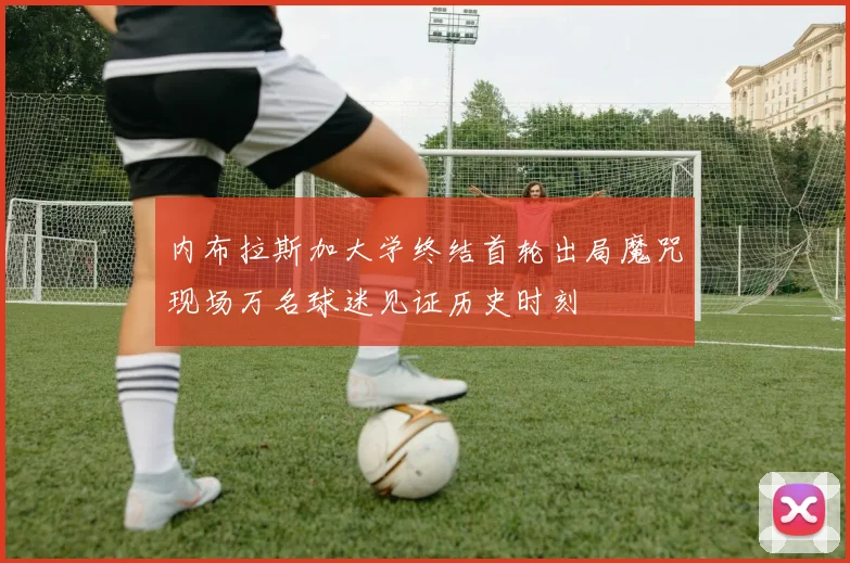 内布拉斯加大学终结首轮出局魔咒现场万名球迷见证历史时刻