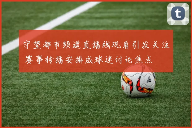 守望都市频道直播线观看引发关注 赛事转播安排成球迷讨论焦点