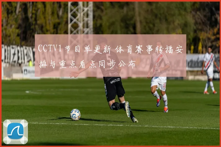 CCTV1节目单更新 体育赛事转播安排与重点看点同步公布