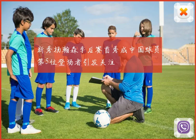 新秀杨瀚森季后赛首秀成中国球员第5位登场者引发关注