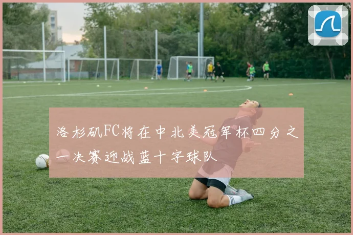 洛杉矶FC将在中北美冠军杯四分之一决赛迎战蓝十字球队
