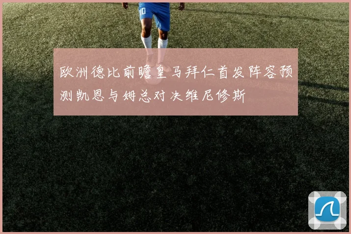 欧洲德比前瞻皇马拜仁首发阵容预测凯恩与姆总对决维尼修斯
